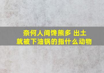 奈何人间馋熊多 出土就被下油锅的指什么动物